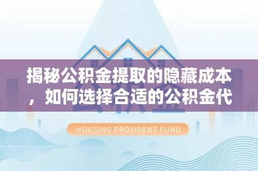 邱县揭秘公积金提取的隐藏成本，如何选择合适的公积金代办提取费用服务