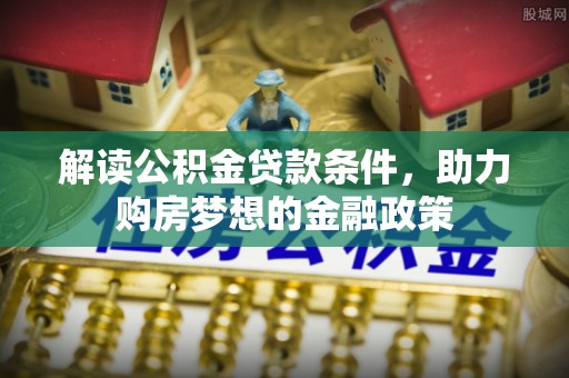 邱县解读公积金贷款条件，助力购房梦想的金融政策