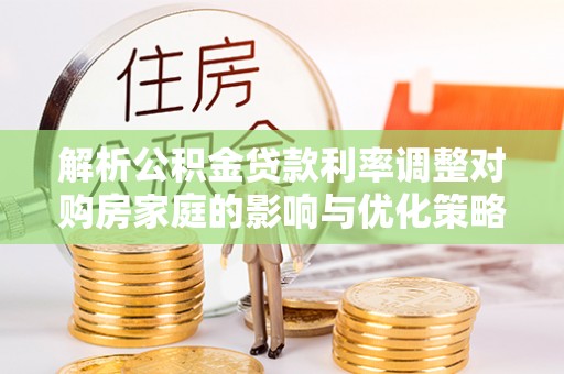 邱县解析公积金贷款利率调整对购房家庭的影响与优化策略