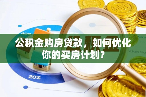 邱县公积金购房贷款，如何优化你的买房计划？