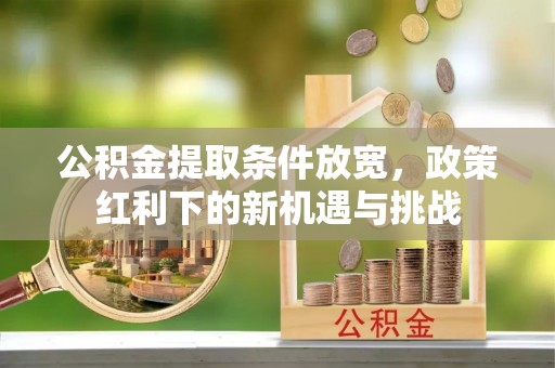 邱县公积金提取条件放宽，政策红利下的新机遇与挑战