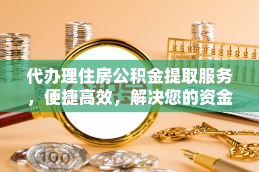 邱县代办理住房公积金提取服务，便捷高效，解决您的资金需求