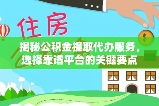 邱县揭秘公积金提取代办服务，选择靠谱平台的关键要点