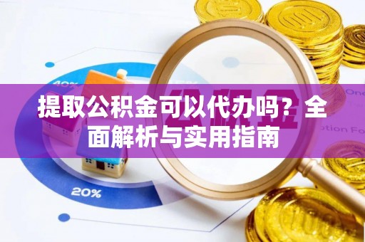 邱县提取公积金可以代办吗？全面解析与实用指南