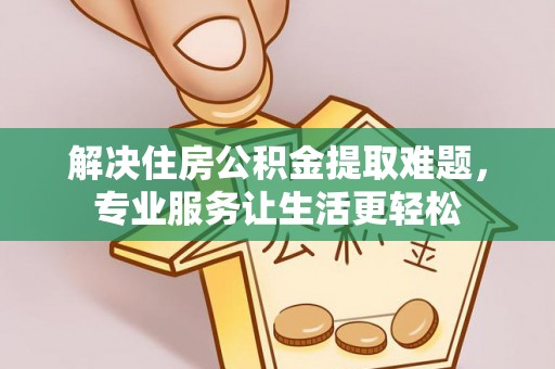 邱县解决住房公积金提取难题，专业服务让生活更轻松
