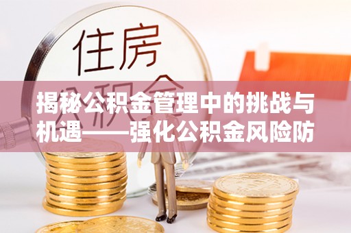 邱县揭秘公积金管理中的挑战与机遇——强化公积金风险防控的多维策略