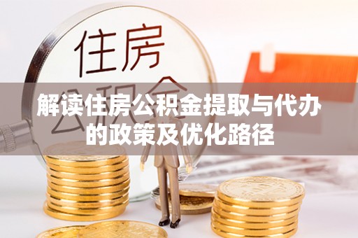 邱县解读住房公积金提取与代办的政策及优化路径