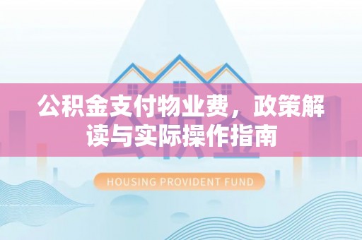 邱县公积金支付物业费，政策解读与实际操作指南
