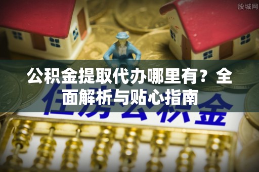 邱县公积金提取代办哪里有？全面解析与贴心指南
