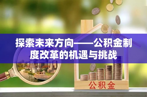 邱县探索未来方向——公积金制度改革的机遇与挑战