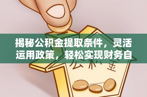 邱县揭秘公积金提取条件，灵活运用政策，轻松实现财务自由