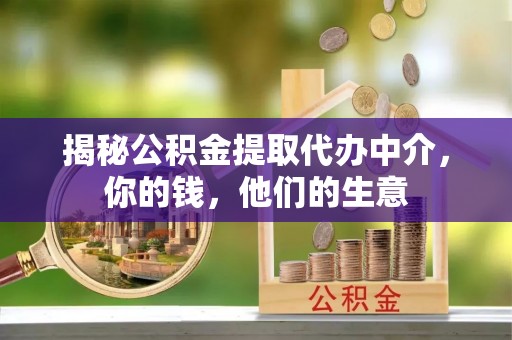 邱县揭秘公积金提取代办中介，你的钱，他们的生意