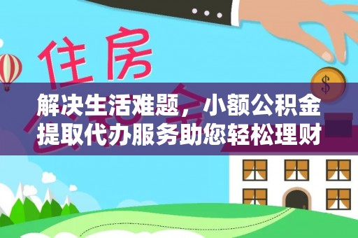 邱县解决生活难题，小额公积金提取代办服务助您轻松理财