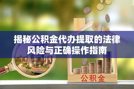 邱县揭秘公积金代办提取的法律风险与正确操作指南