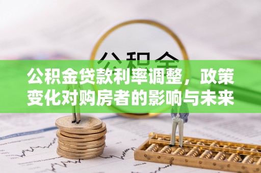邱县公积金贷款利率调整，政策变化对购房者的影响与未来趋势分析