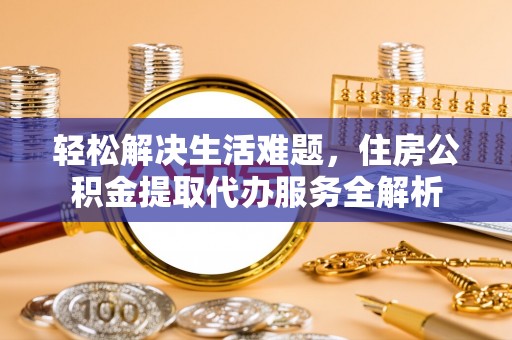 邱县轻松解决生活难题，住房公积金提取代办服务全解析