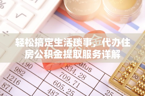 邱县轻松搞定生活琐事，代办住房公积金提取服务详解