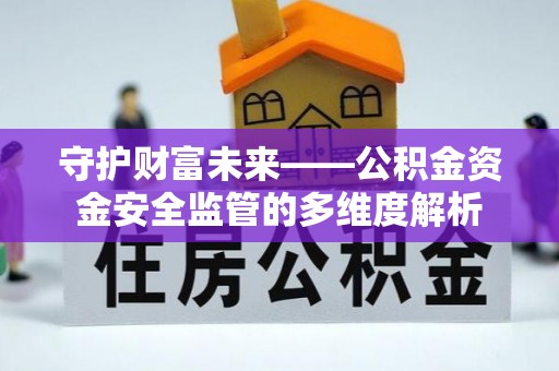 邱县守护财富未来——公积金资金安全监管的多维度解析