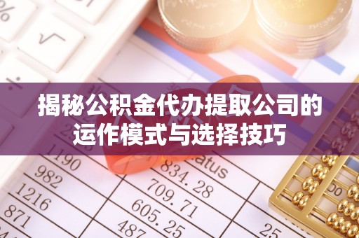 邱县揭秘公积金代办提取公司的运作模式与选择技巧