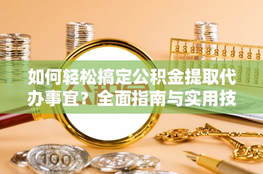 邱县如何轻松搞定公积金提取代办事宜？全面指南与实用技巧