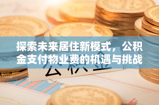 邱县探索未来居住新模式，公积金支付物业费的机遇与挑战