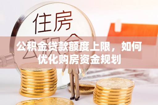 邱县公积金贷款额度上限，如何优化购房资金规划