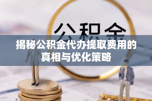 邱县揭秘公积金代办提取费用的真相与优化策略