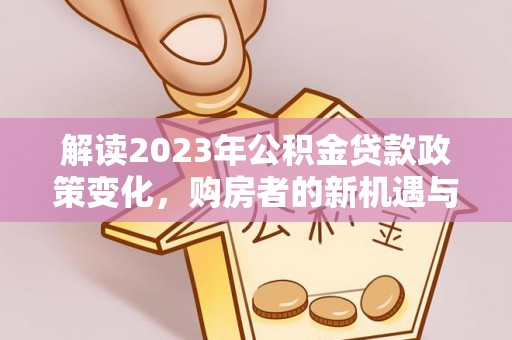邱县解读2023年公积金贷款政策变化，购房者的新机遇与挑战