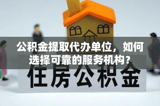 邱县公积金提取代办单位，如何选择可靠的服务机构？