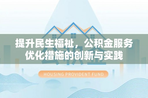 邱县提升民生福祉，公积金服务优化措施的创新与实践