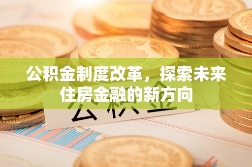 邱县公积金制度改革，探索未来住房金融的新方向
