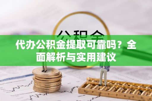 邱县代办公积金提取可靠吗？全面解析与实用建议