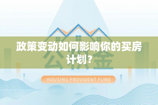 邱县政策变动如何影响你的买房计划？