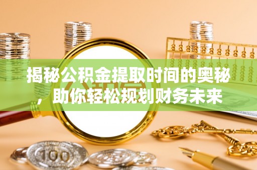 邱县揭秘公积金提取时间的奥秘，助你轻松规划财务未来