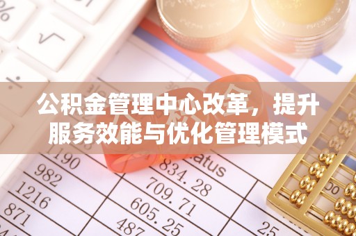 邱县公积金管理中心改革，提升服务效能与优化管理模式