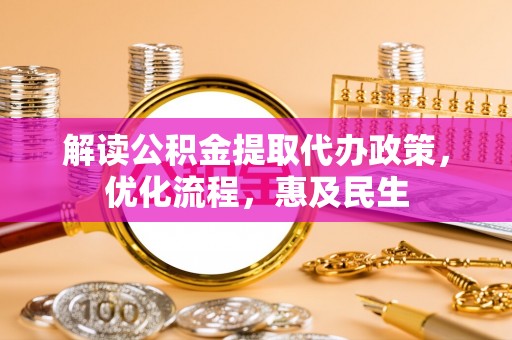 邱县解读公积金提取代办政策，优化流程，惠及民生
