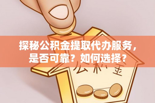 邱县探秘公积金提取代办服务，是否可靠？如何选择？