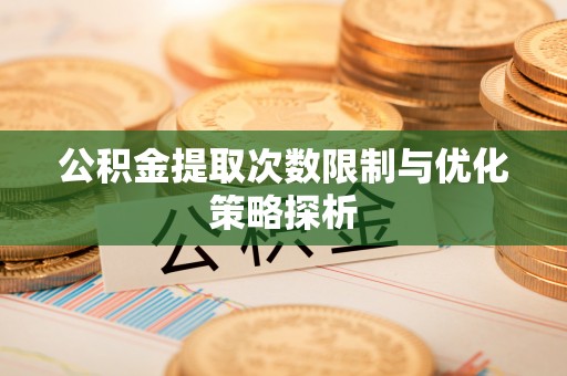 邱县公积金提取次数限制与优化策略探析