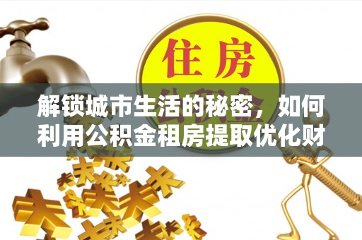 邱县解锁城市生活的秘密，如何利用公积金租房提取优化财务规划