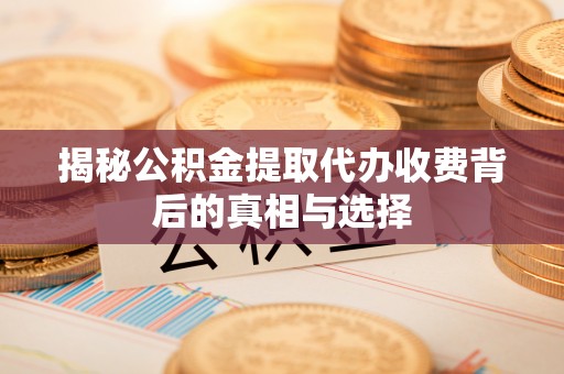 邱县揭秘公积金提取代办收费背后的真相与选择