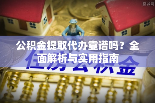 邱县公积金提取代办靠谱吗？全面解析与实用指南