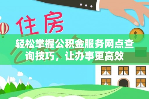 邱县轻松掌握公积金服务网点查询技巧，让办事更高效