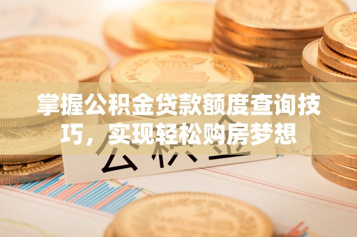邱县掌握公积金贷款额度查询技巧，实现轻松购房梦想