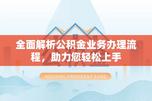 邱县全面解析公积金业务办理流程，助力您轻松上手