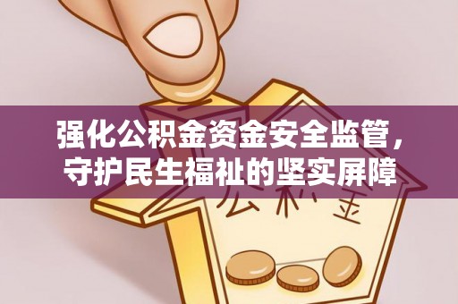 邱县强化公积金资金安全监管，守护民生福祉的坚实屏障