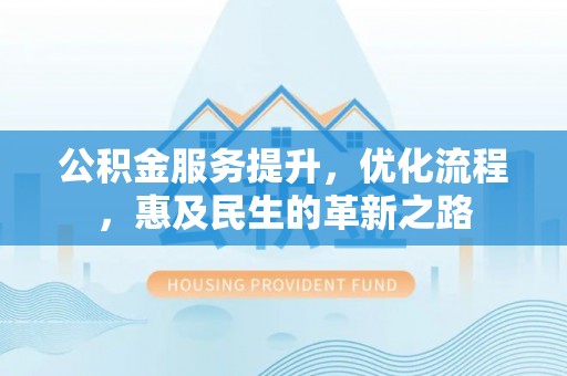 邱县公积金服务提升，优化流程，惠及民生的革新之路
