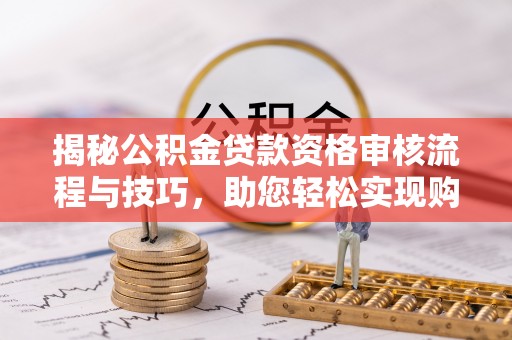 邱县揭秘公积金贷款资格审核流程与技巧，助您轻松实现购房梦想