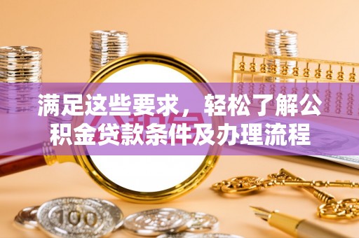 邱县满足这些要求，轻松了解公积金贷款条件及办理流程