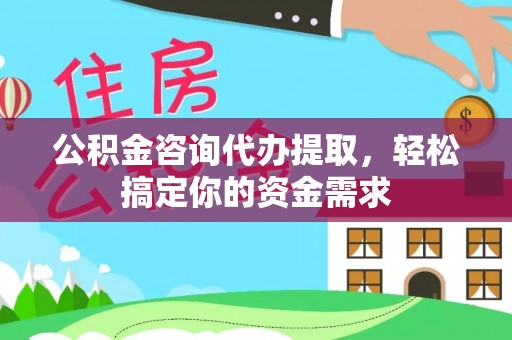 邱县公积金咨询代办提取，轻松搞定你的资金需求