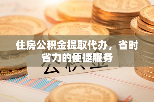 邱县住房公积金提取代办，省时省力的便捷服务